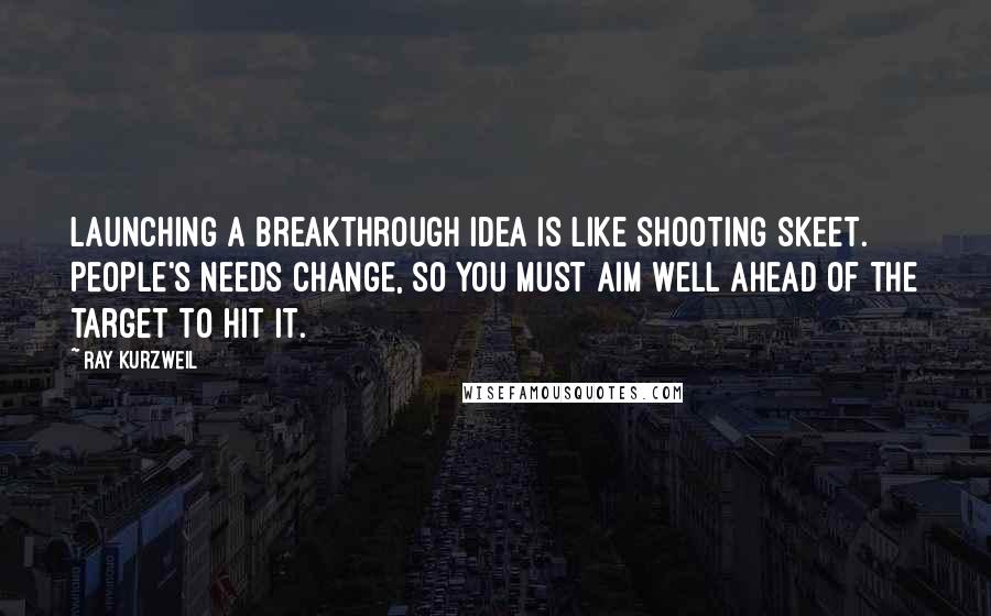 Ray Kurzweil Quotes: Launching a breakthrough idea is like shooting skeet. People's needs change, so you must aim well ahead of the target to hit it.