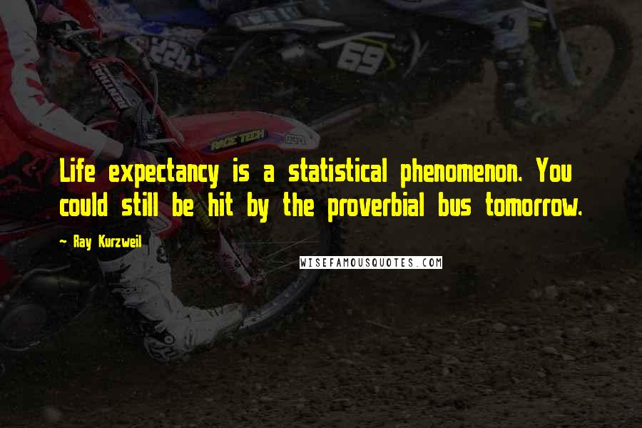 Ray Kurzweil Quotes: Life expectancy is a statistical phenomenon. You could still be hit by the proverbial bus tomorrow.