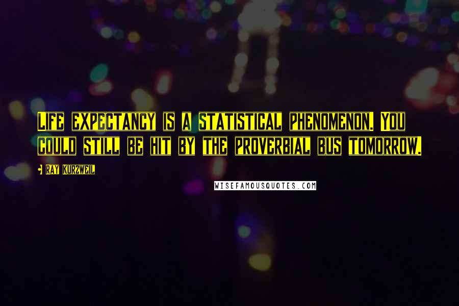 Ray Kurzweil Quotes: Life expectancy is a statistical phenomenon. You could still be hit by the proverbial bus tomorrow.