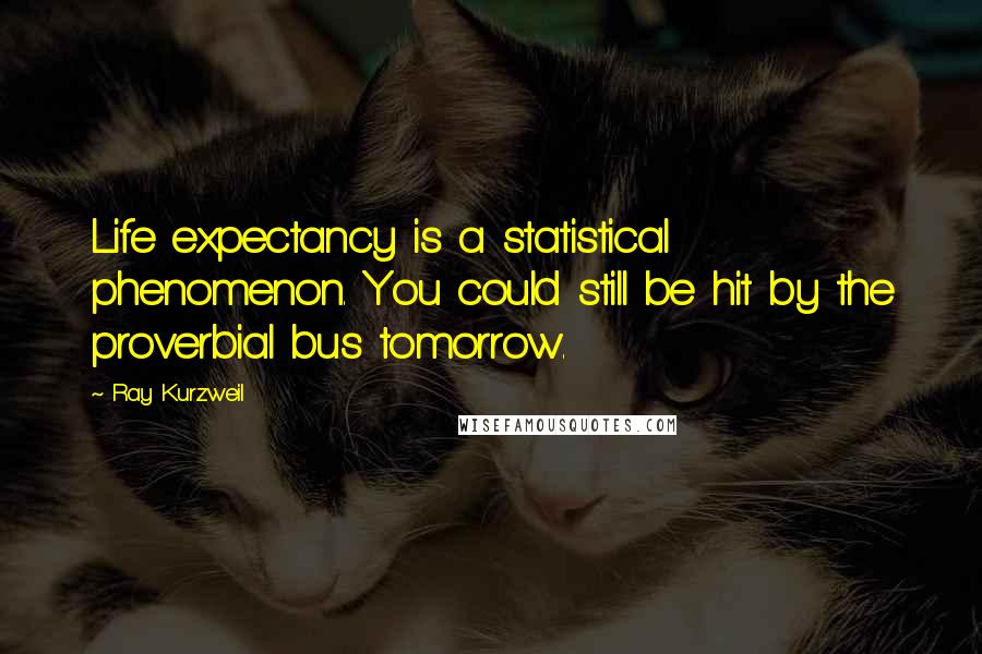 Ray Kurzweil Quotes: Life expectancy is a statistical phenomenon. You could still be hit by the proverbial bus tomorrow.