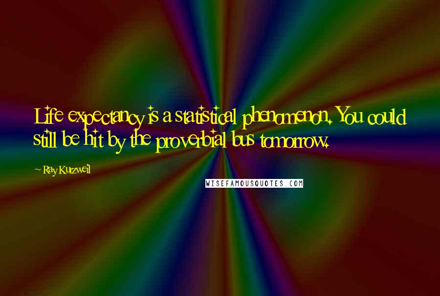 Ray Kurzweil Quotes: Life expectancy is a statistical phenomenon. You could still be hit by the proverbial bus tomorrow.