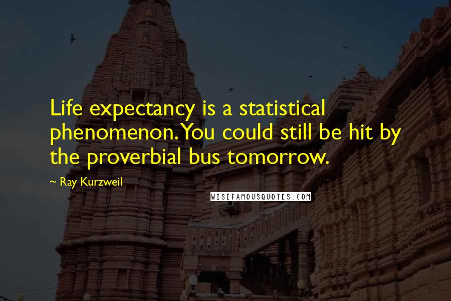 Ray Kurzweil Quotes: Life expectancy is a statistical phenomenon. You could still be hit by the proverbial bus tomorrow.