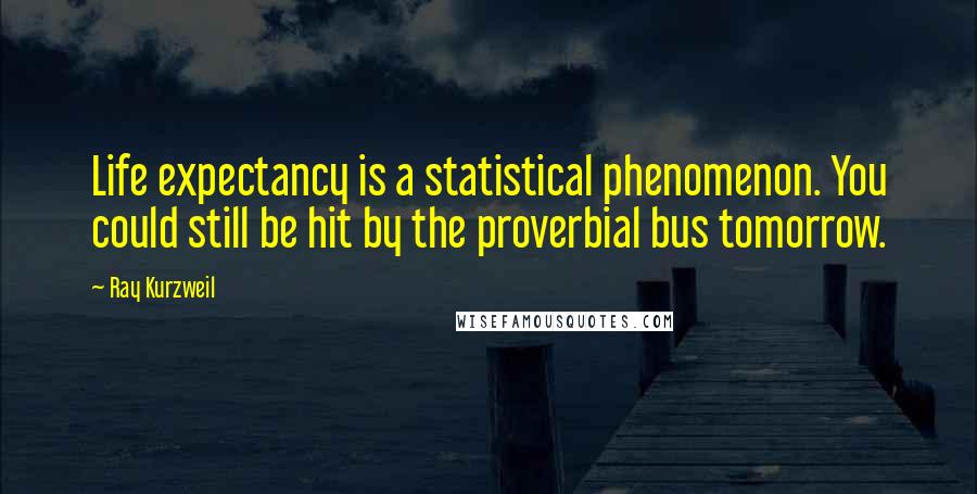 Ray Kurzweil Quotes: Life expectancy is a statistical phenomenon. You could still be hit by the proverbial bus tomorrow.