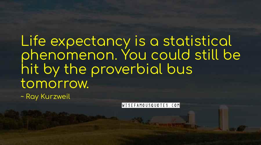 Ray Kurzweil Quotes: Life expectancy is a statistical phenomenon. You could still be hit by the proverbial bus tomorrow.