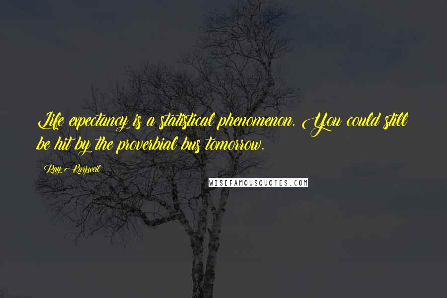 Ray Kurzweil Quotes: Life expectancy is a statistical phenomenon. You could still be hit by the proverbial bus tomorrow.