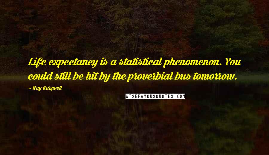 Ray Kurzweil Quotes: Life expectancy is a statistical phenomenon. You could still be hit by the proverbial bus tomorrow.