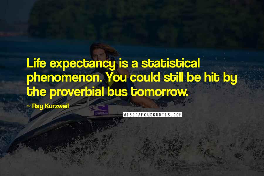 Ray Kurzweil Quotes: Life expectancy is a statistical phenomenon. You could still be hit by the proverbial bus tomorrow.