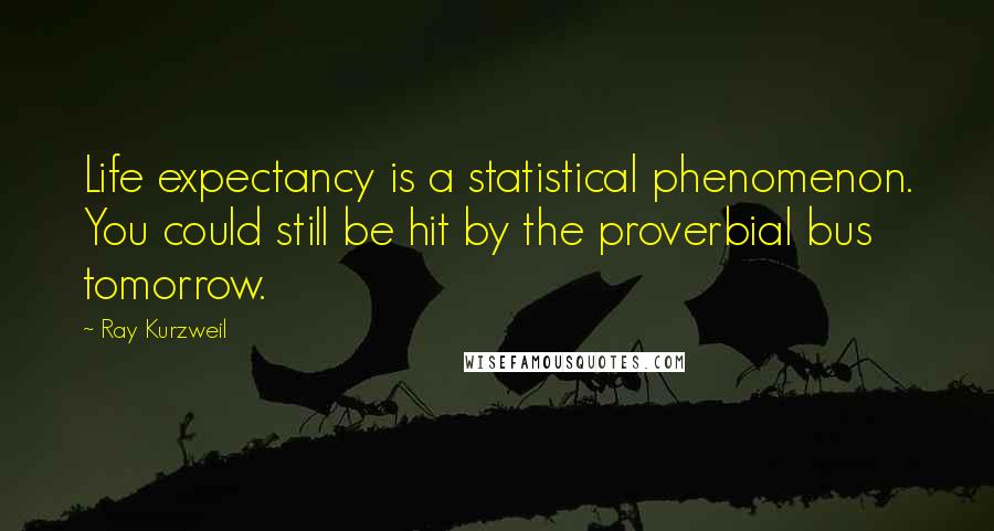 Ray Kurzweil Quotes: Life expectancy is a statistical phenomenon. You could still be hit by the proverbial bus tomorrow.