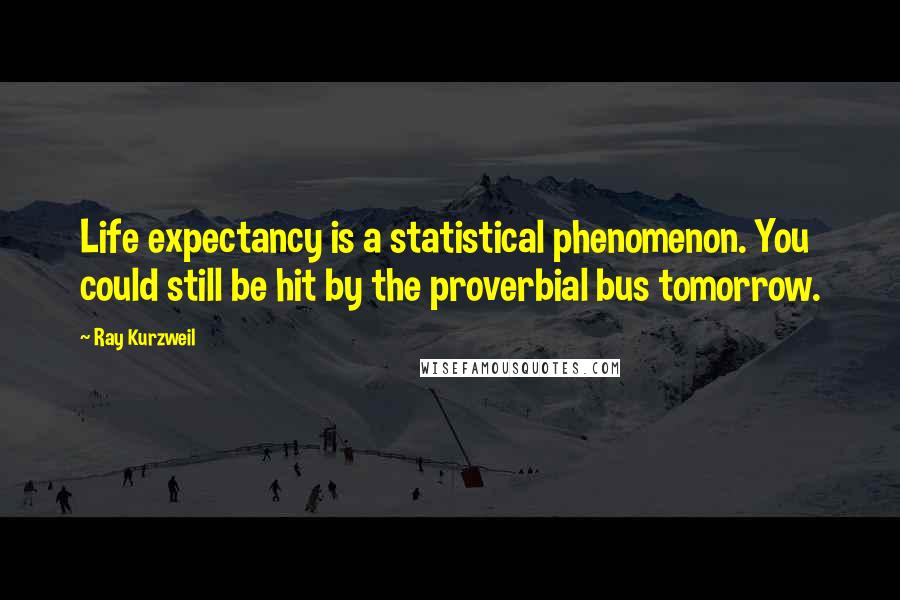 Ray Kurzweil Quotes: Life expectancy is a statistical phenomenon. You could still be hit by the proverbial bus tomorrow.