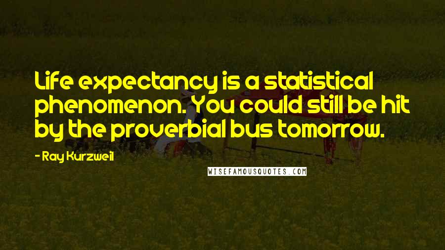 Ray Kurzweil Quotes: Life expectancy is a statistical phenomenon. You could still be hit by the proverbial bus tomorrow.