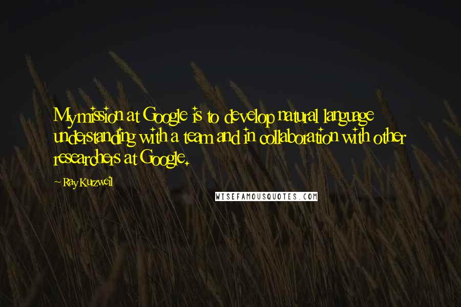 Ray Kurzweil Quotes: My mission at Google is to develop natural language understanding with a team and in collaboration with other researchers at Google.