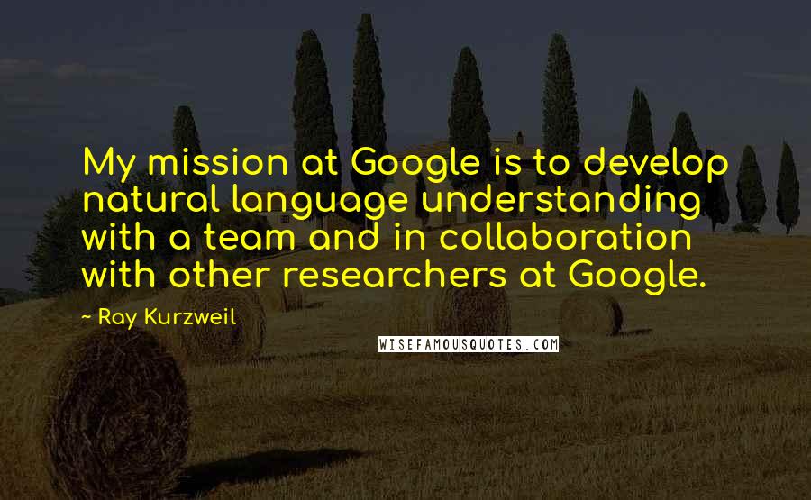 Ray Kurzweil Quotes: My mission at Google is to develop natural language understanding with a team and in collaboration with other researchers at Google.