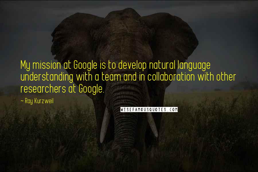 Ray Kurzweil Quotes: My mission at Google is to develop natural language understanding with a team and in collaboration with other researchers at Google.