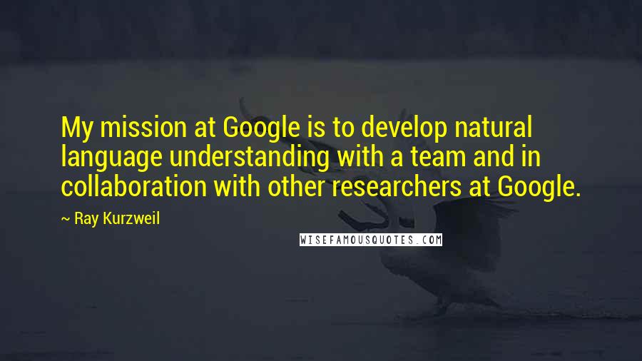 Ray Kurzweil Quotes: My mission at Google is to develop natural language understanding with a team and in collaboration with other researchers at Google.