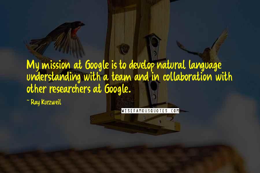 Ray Kurzweil Quotes: My mission at Google is to develop natural language understanding with a team and in collaboration with other researchers at Google.