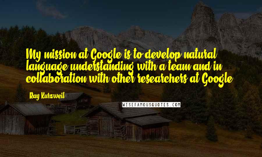 Ray Kurzweil Quotes: My mission at Google is to develop natural language understanding with a team and in collaboration with other researchers at Google.