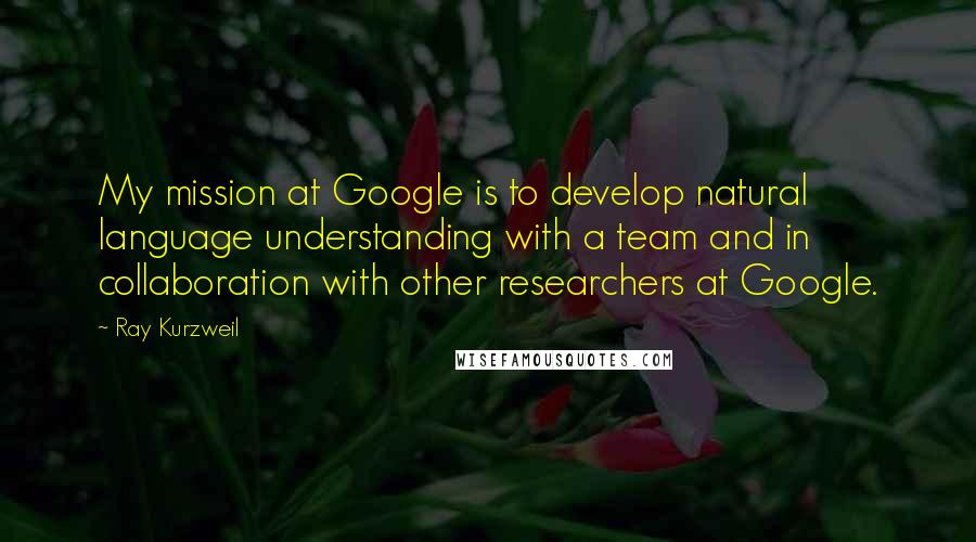 Ray Kurzweil Quotes: My mission at Google is to develop natural language understanding with a team and in collaboration with other researchers at Google.