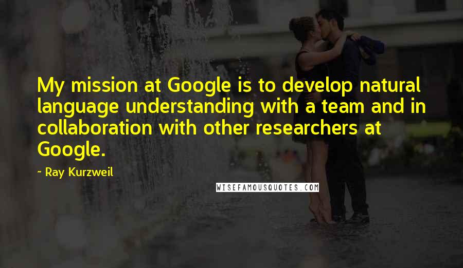 Ray Kurzweil Quotes: My mission at Google is to develop natural language understanding with a team and in collaboration with other researchers at Google.