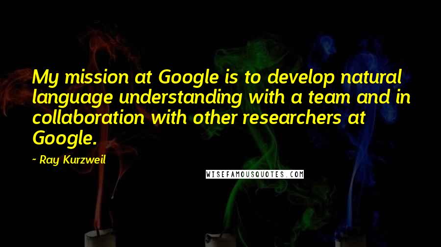 Ray Kurzweil Quotes: My mission at Google is to develop natural language understanding with a team and in collaboration with other researchers at Google.