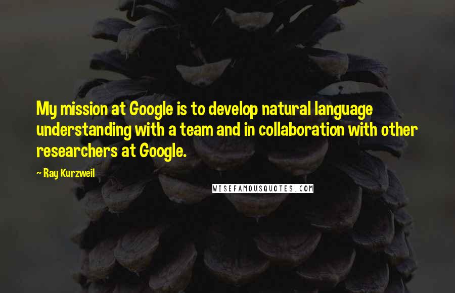 Ray Kurzweil Quotes: My mission at Google is to develop natural language understanding with a team and in collaboration with other researchers at Google.