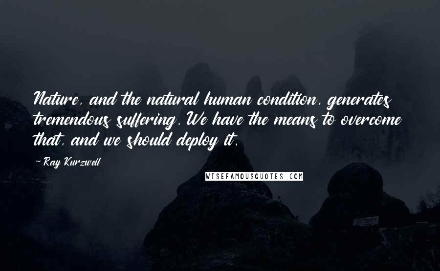 Ray Kurzweil Quotes: Nature, and the natural human condition, generates tremendous suffering. We have the means to overcome that, and we should deploy it.