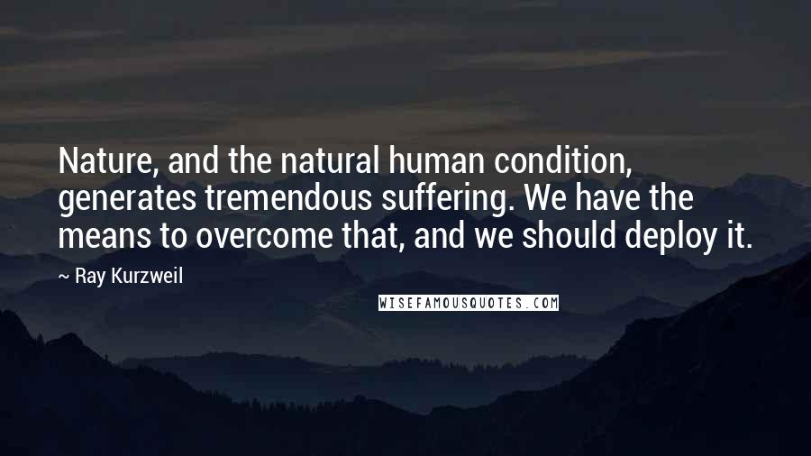 Ray Kurzweil Quotes: Nature, and the natural human condition, generates tremendous suffering. We have the means to overcome that, and we should deploy it.