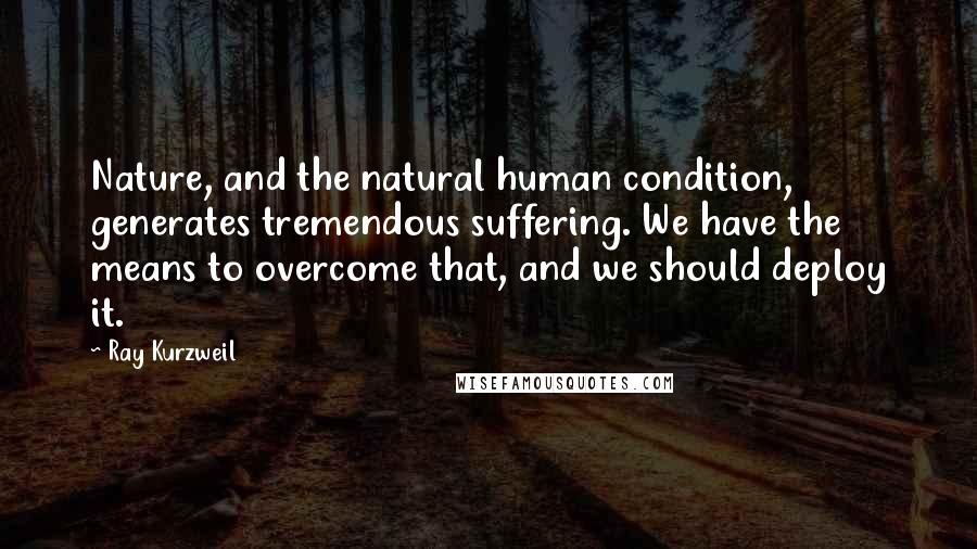 Ray Kurzweil Quotes: Nature, and the natural human condition, generates tremendous suffering. We have the means to overcome that, and we should deploy it.