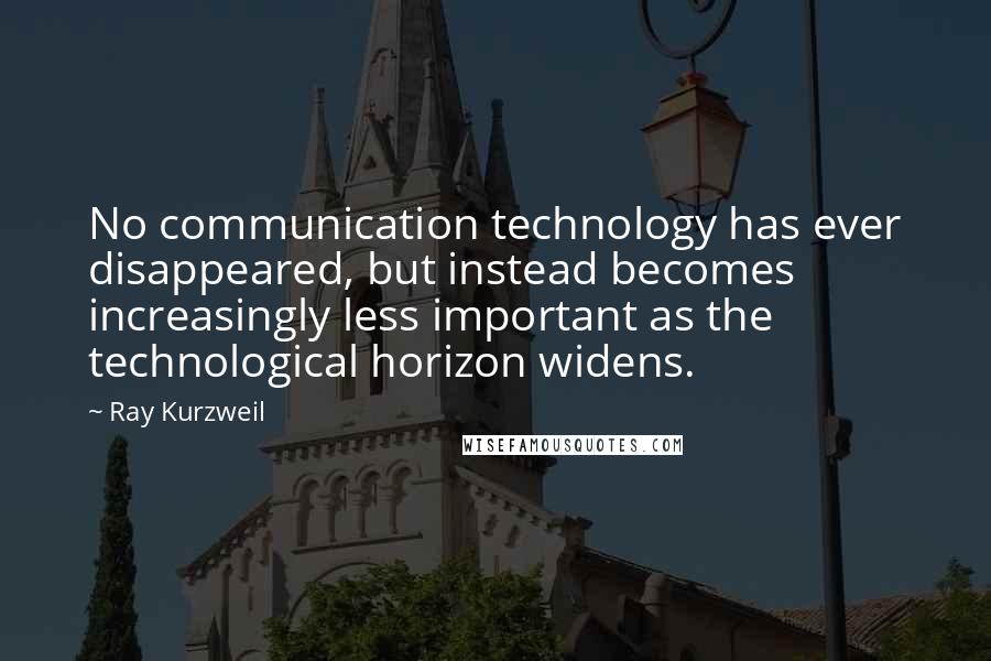 Ray Kurzweil Quotes: No communication technology has ever disappeared, but instead becomes increasingly less important as the technological horizon widens.