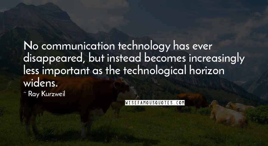Ray Kurzweil Quotes: No communication technology has ever disappeared, but instead becomes increasingly less important as the technological horizon widens.