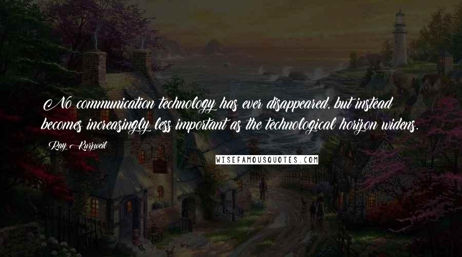 Ray Kurzweil Quotes: No communication technology has ever disappeared, but instead becomes increasingly less important as the technological horizon widens.