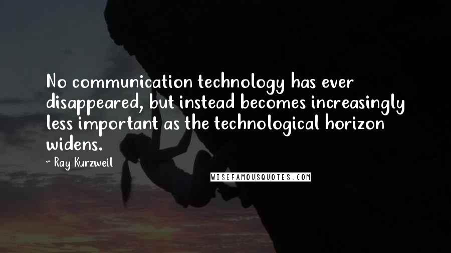 Ray Kurzweil Quotes: No communication technology has ever disappeared, but instead becomes increasingly less important as the technological horizon widens.