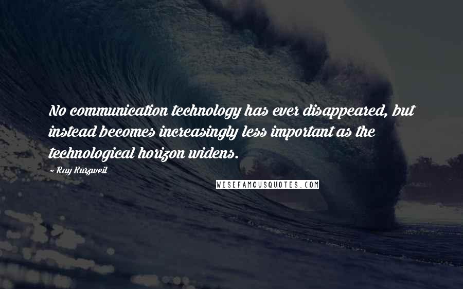 Ray Kurzweil Quotes: No communication technology has ever disappeared, but instead becomes increasingly less important as the technological horizon widens.