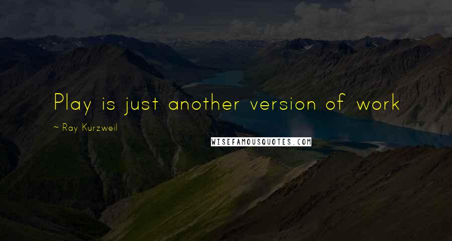 Ray Kurzweil Quotes: Play is just another version of work