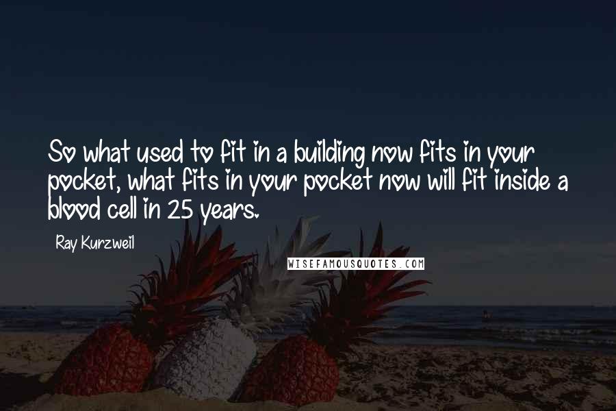 Ray Kurzweil Quotes: So what used to fit in a building now fits in your pocket, what fits in your pocket now will fit inside a blood cell in 25 years.