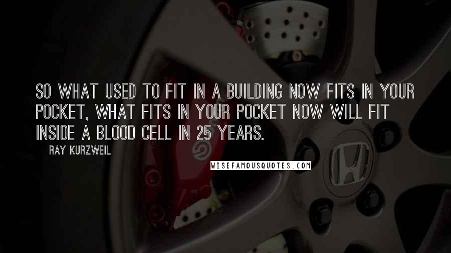 Ray Kurzweil Quotes: So what used to fit in a building now fits in your pocket, what fits in your pocket now will fit inside a blood cell in 25 years.