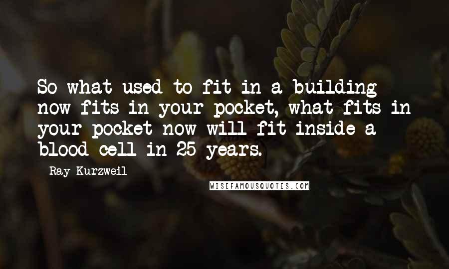 Ray Kurzweil Quotes: So what used to fit in a building now fits in your pocket, what fits in your pocket now will fit inside a blood cell in 25 years.