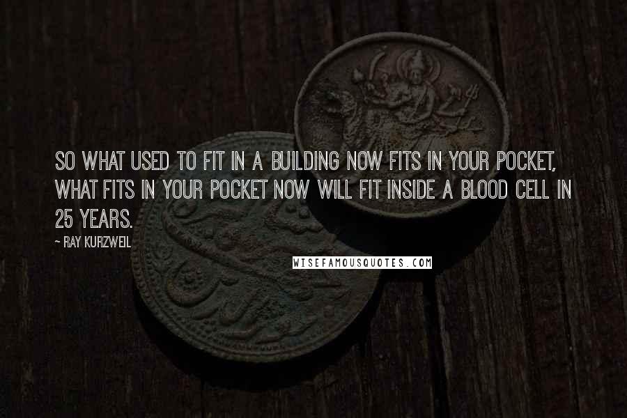 Ray Kurzweil Quotes: So what used to fit in a building now fits in your pocket, what fits in your pocket now will fit inside a blood cell in 25 years.