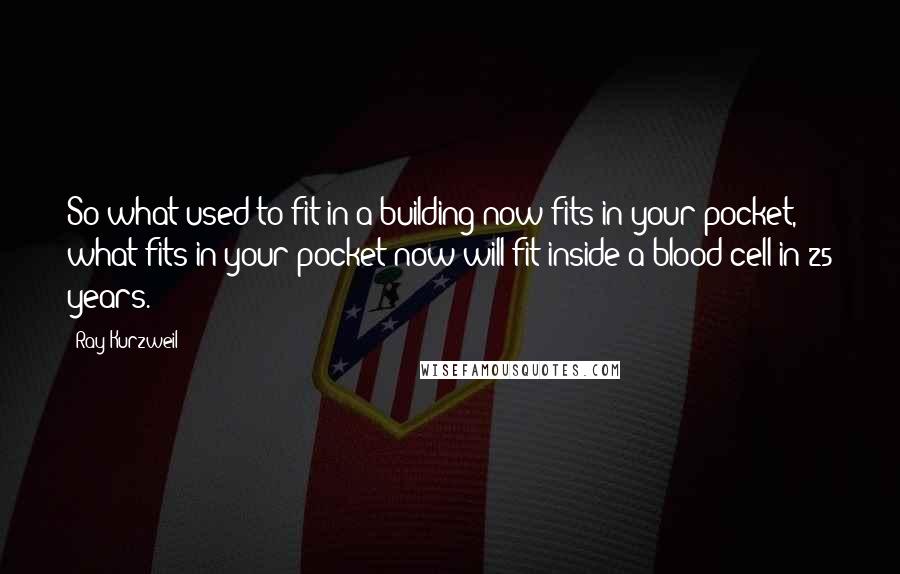 Ray Kurzweil Quotes: So what used to fit in a building now fits in your pocket, what fits in your pocket now will fit inside a blood cell in 25 years.