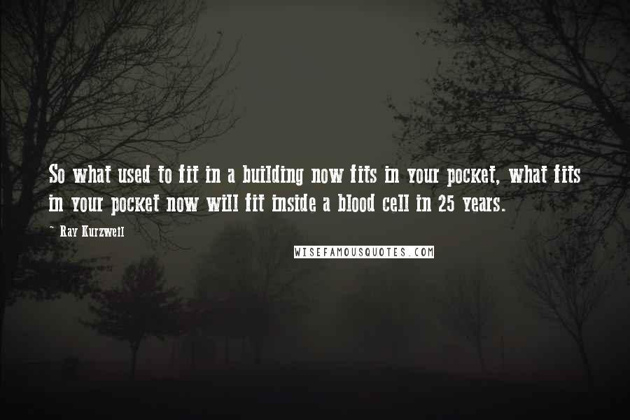 Ray Kurzweil Quotes: So what used to fit in a building now fits in your pocket, what fits in your pocket now will fit inside a blood cell in 25 years.