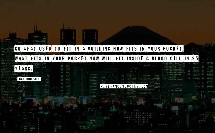 Ray Kurzweil Quotes: So what used to fit in a building now fits in your pocket, what fits in your pocket now will fit inside a blood cell in 25 years.