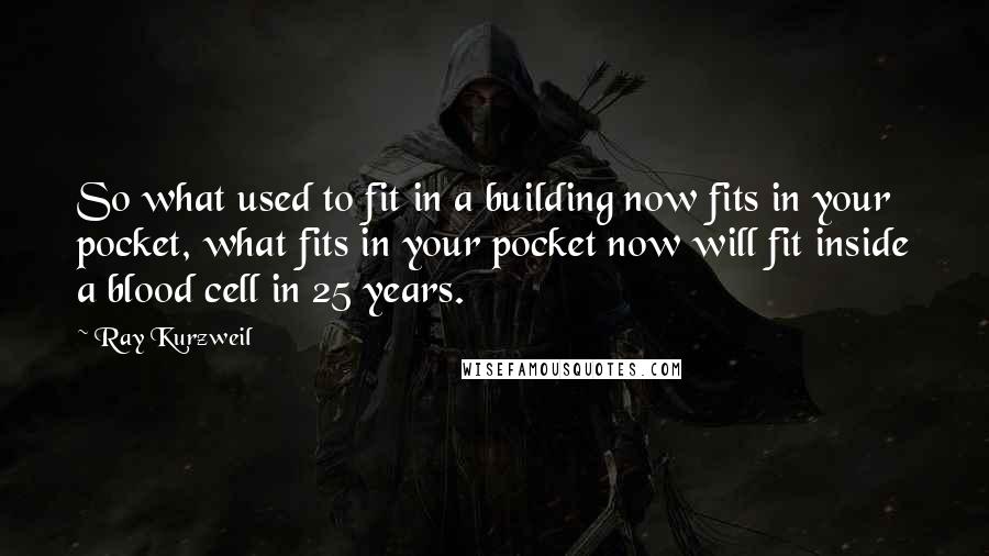 Ray Kurzweil Quotes: So what used to fit in a building now fits in your pocket, what fits in your pocket now will fit inside a blood cell in 25 years.