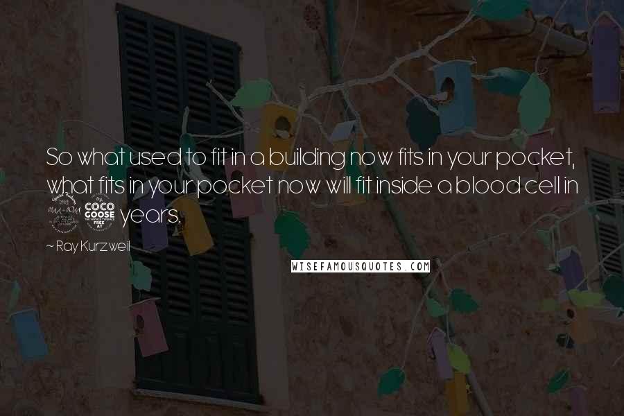 Ray Kurzweil Quotes: So what used to fit in a building now fits in your pocket, what fits in your pocket now will fit inside a blood cell in 25 years.