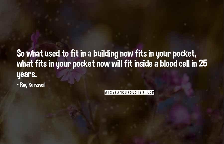 Ray Kurzweil Quotes: So what used to fit in a building now fits in your pocket, what fits in your pocket now will fit inside a blood cell in 25 years.