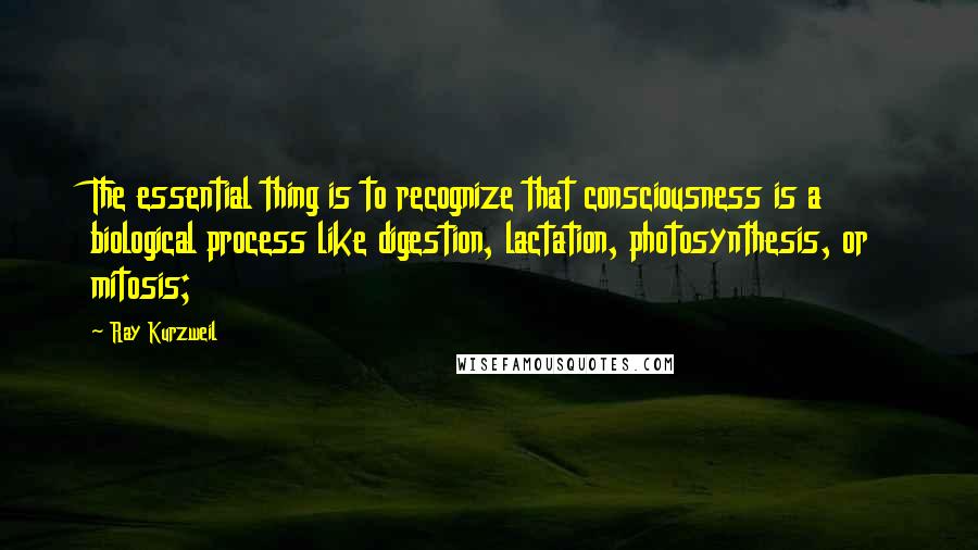 Ray Kurzweil Quotes: The essential thing is to recognize that consciousness is a biological process like digestion, lactation, photosynthesis, or mitosis;