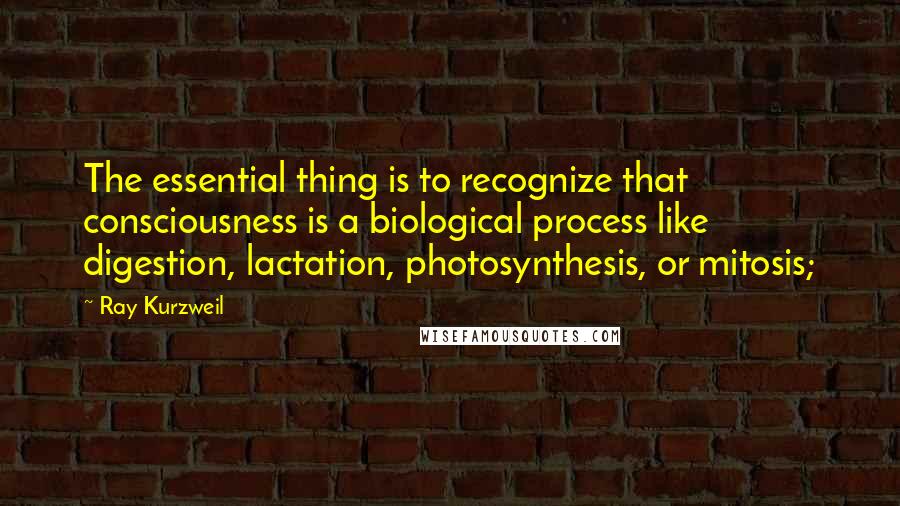 Ray Kurzweil Quotes: The essential thing is to recognize that consciousness is a biological process like digestion, lactation, photosynthesis, or mitosis;