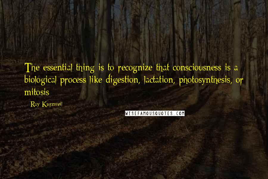 Ray Kurzweil Quotes: The essential thing is to recognize that consciousness is a biological process like digestion, lactation, photosynthesis, or mitosis;