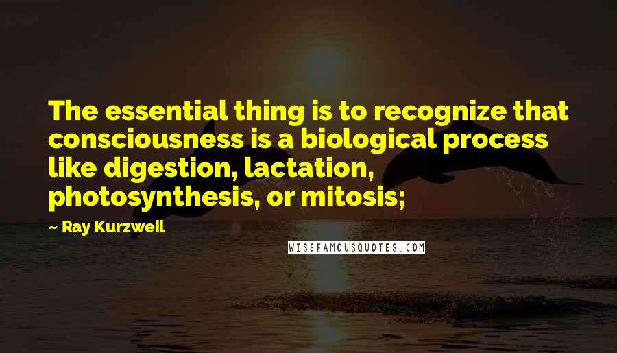 Ray Kurzweil Quotes: The essential thing is to recognize that consciousness is a biological process like digestion, lactation, photosynthesis, or mitosis;