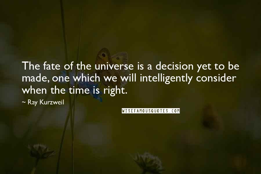 Ray Kurzweil Quotes: The fate of the universe is a decision yet to be made, one which we will intelligently consider when the time is right.