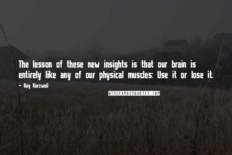 Ray Kurzweil Quotes: The lesson of these new insights is that our brain is entirely like any of our physical muscles: Use it or lose it.