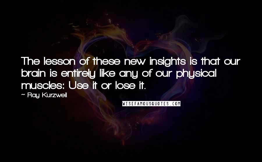 Ray Kurzweil Quotes: The lesson of these new insights is that our brain is entirely like any of our physical muscles: Use it or lose it.